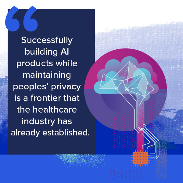 Successfully building AI products while maintaining peoples’ privacy is a frontier that the healthcare industry has already established.