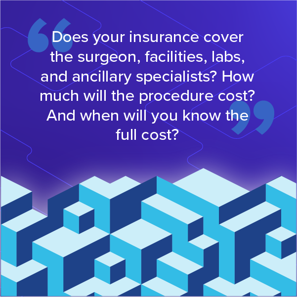 Does your insurance cover the surgeon, facilities, labs, and ancillary specialists? How much will the procedure cost? And when will you know the full cost?